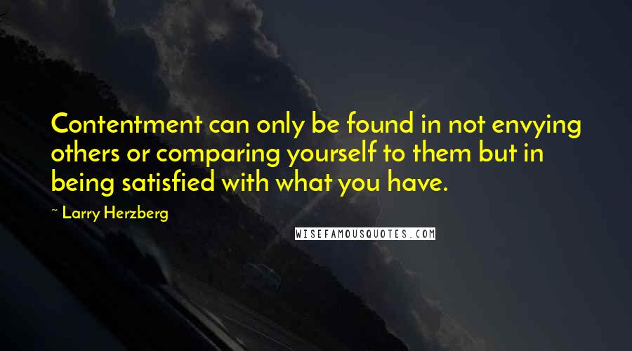 Larry Herzberg Quotes: Contentment can only be found in not envying others or comparing yourself to them but in being satisfied with what you have.