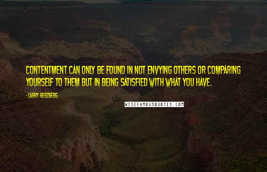 Larry Herzberg Quotes: Contentment can only be found in not envying others or comparing yourself to them but in being satisfied with what you have.
