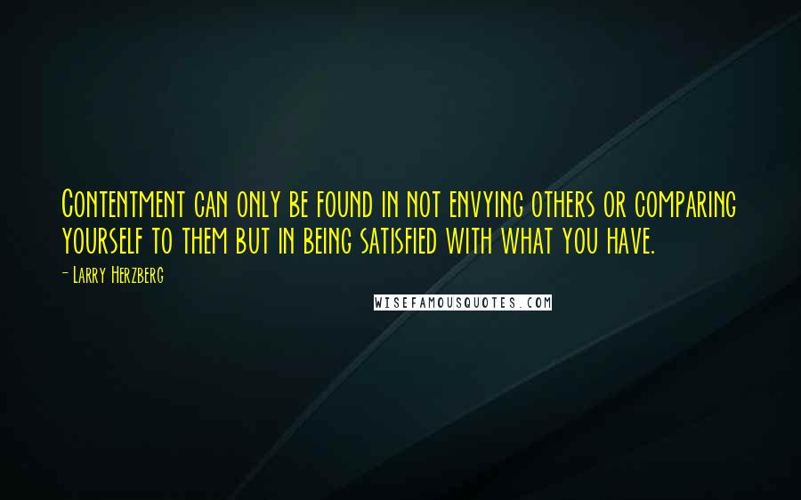 Larry Herzberg Quotes: Contentment can only be found in not envying others or comparing yourself to them but in being satisfied with what you have.