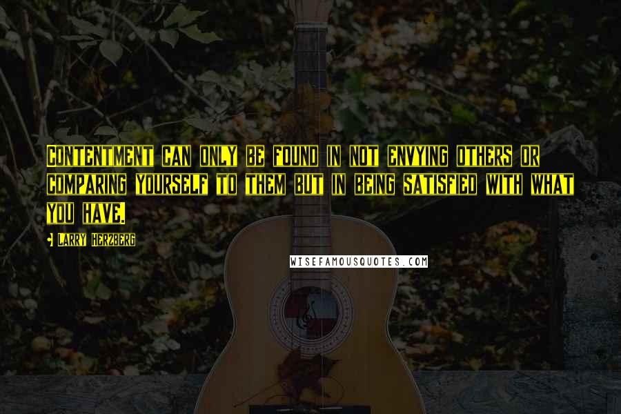 Larry Herzberg Quotes: Contentment can only be found in not envying others or comparing yourself to them but in being satisfied with what you have.