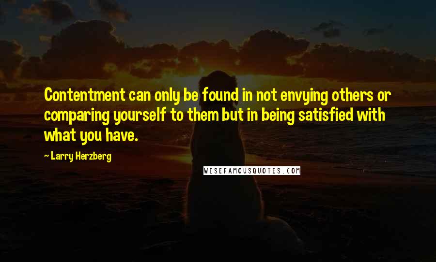 Larry Herzberg Quotes: Contentment can only be found in not envying others or comparing yourself to them but in being satisfied with what you have.