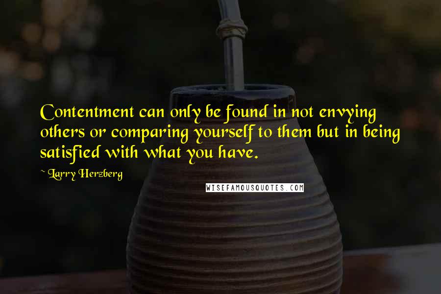 Larry Herzberg Quotes: Contentment can only be found in not envying others or comparing yourself to them but in being satisfied with what you have.