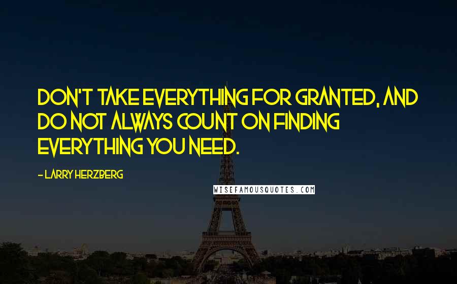 Larry Herzberg Quotes: Don't take everything for granted, and do not always count on finding everything you need.