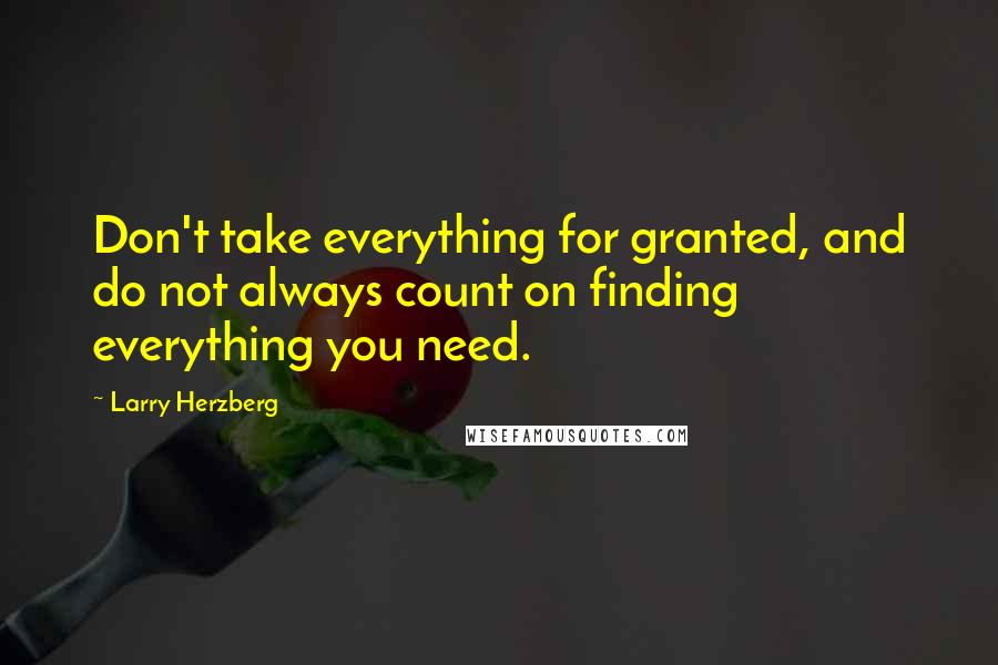 Larry Herzberg Quotes: Don't take everything for granted, and do not always count on finding everything you need.