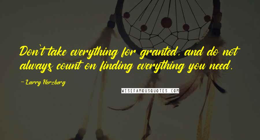 Larry Herzberg Quotes: Don't take everything for granted, and do not always count on finding everything you need.