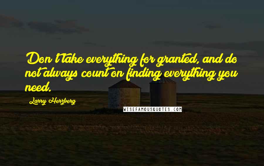 Larry Herzberg Quotes: Don't take everything for granted, and do not always count on finding everything you need.