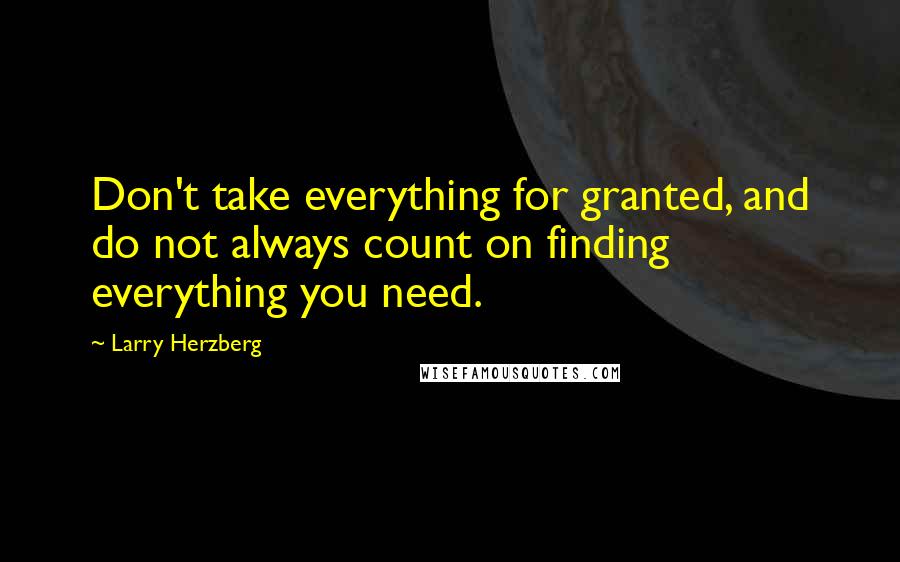 Larry Herzberg Quotes: Don't take everything for granted, and do not always count on finding everything you need.