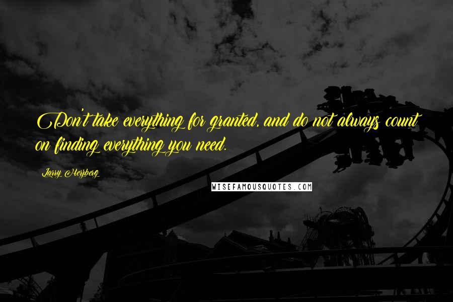 Larry Herzberg Quotes: Don't take everything for granted, and do not always count on finding everything you need.