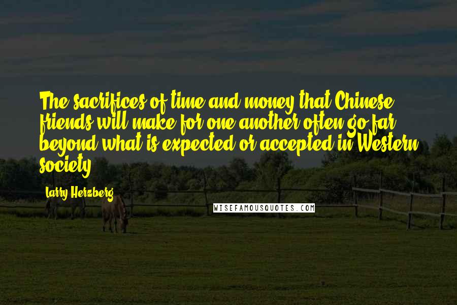 Larry Herzberg Quotes: The sacrifices of time and money that Chinese friends will make for one another often go far beyond what is expected or accepted in Western society.