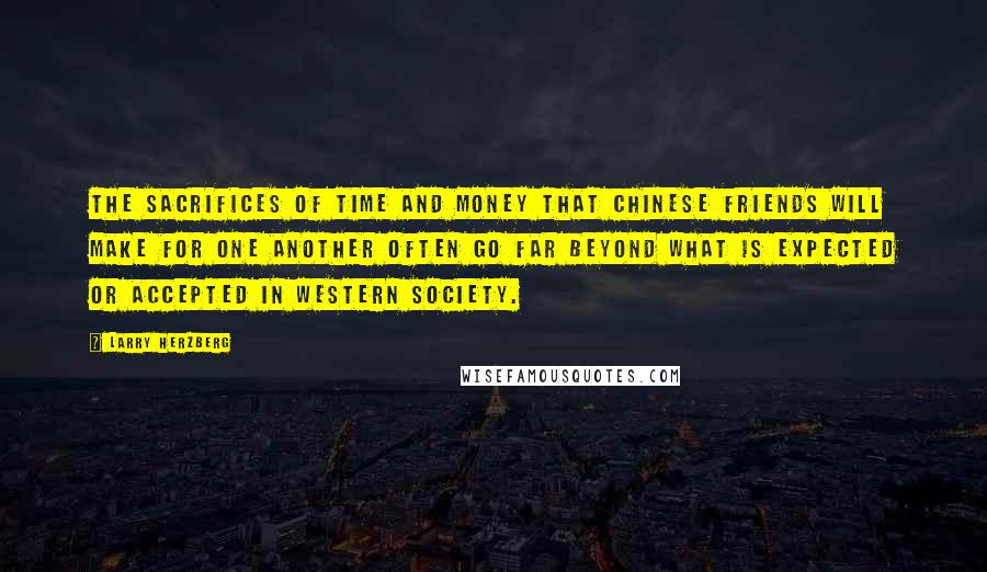 Larry Herzberg Quotes: The sacrifices of time and money that Chinese friends will make for one another often go far beyond what is expected or accepted in Western society.