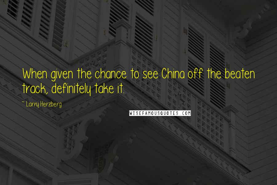 Larry Herzberg Quotes: When given the chance to see China off the beaten track, definitely take it.