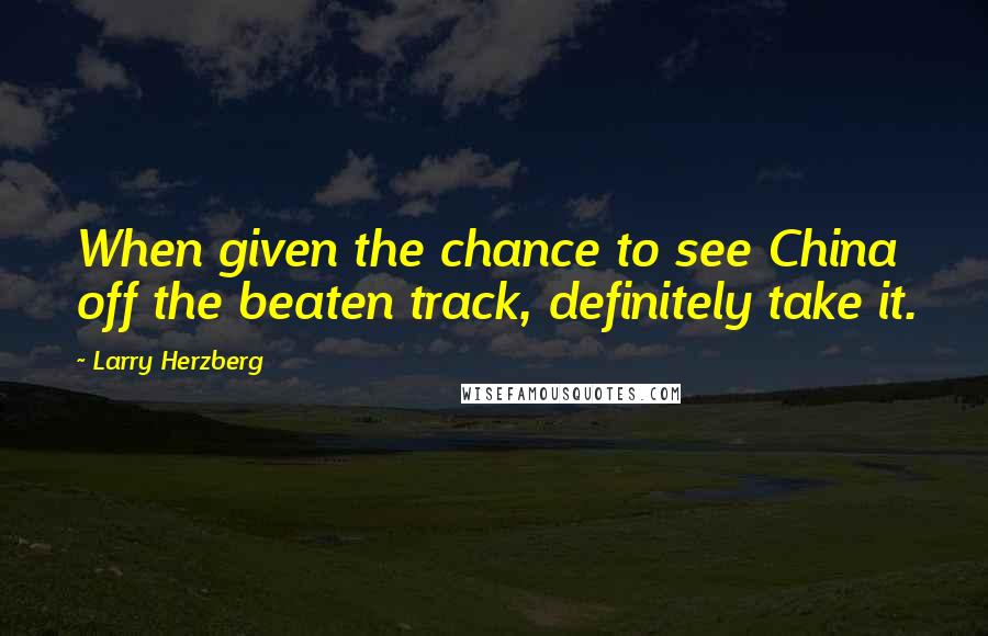 Larry Herzberg Quotes: When given the chance to see China off the beaten track, definitely take it.