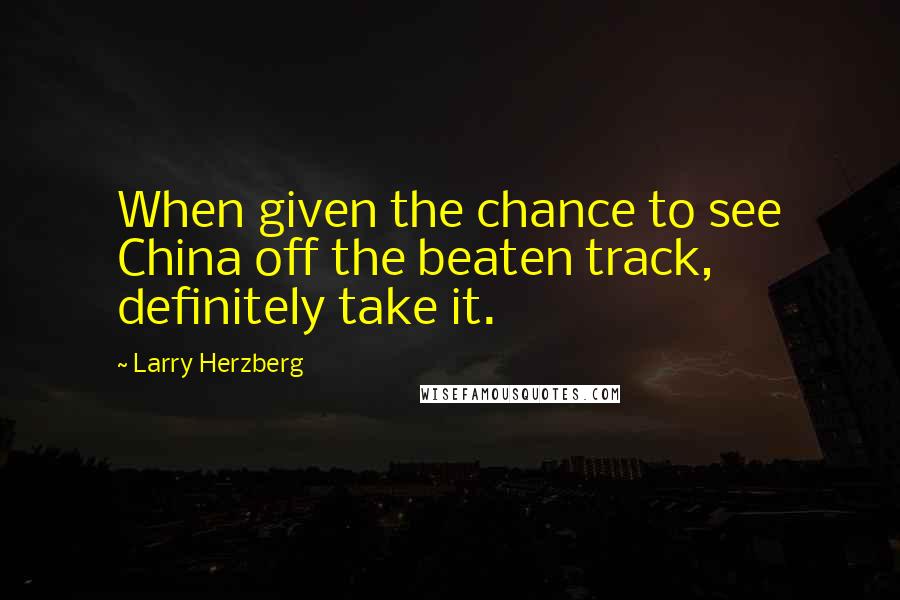 Larry Herzberg Quotes: When given the chance to see China off the beaten track, definitely take it.