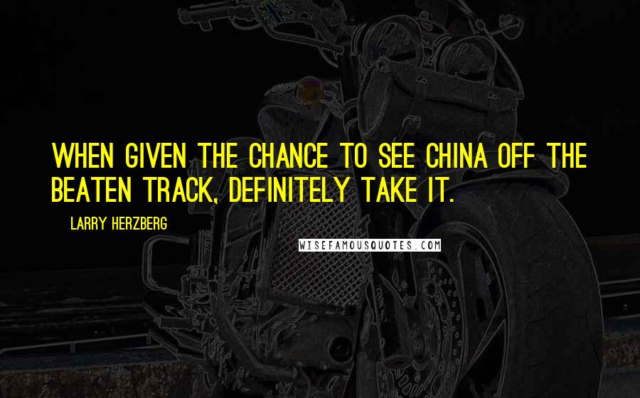 Larry Herzberg Quotes: When given the chance to see China off the beaten track, definitely take it.