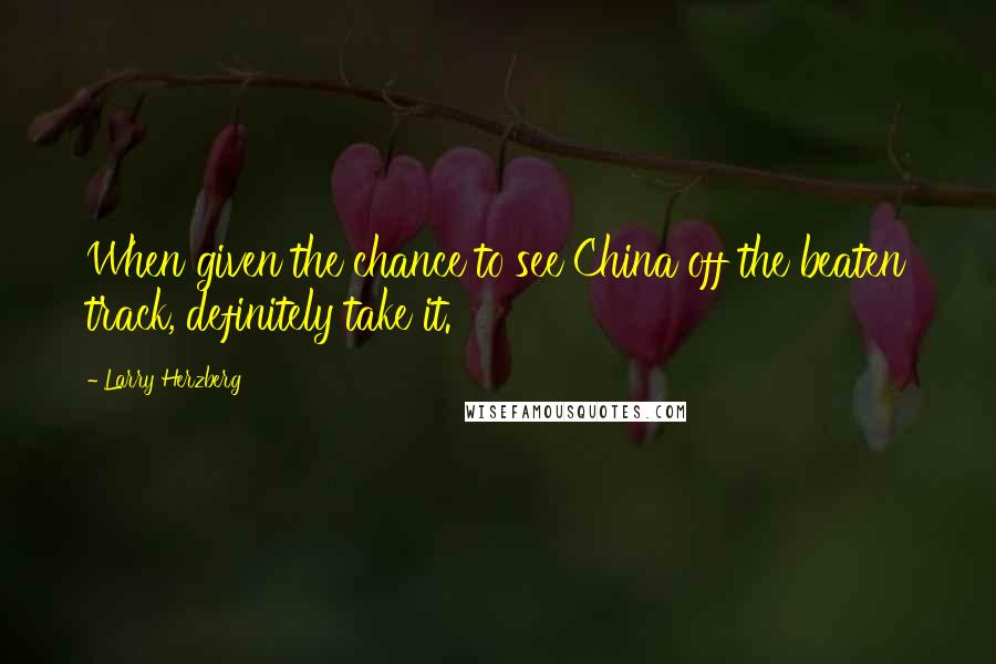 Larry Herzberg Quotes: When given the chance to see China off the beaten track, definitely take it.