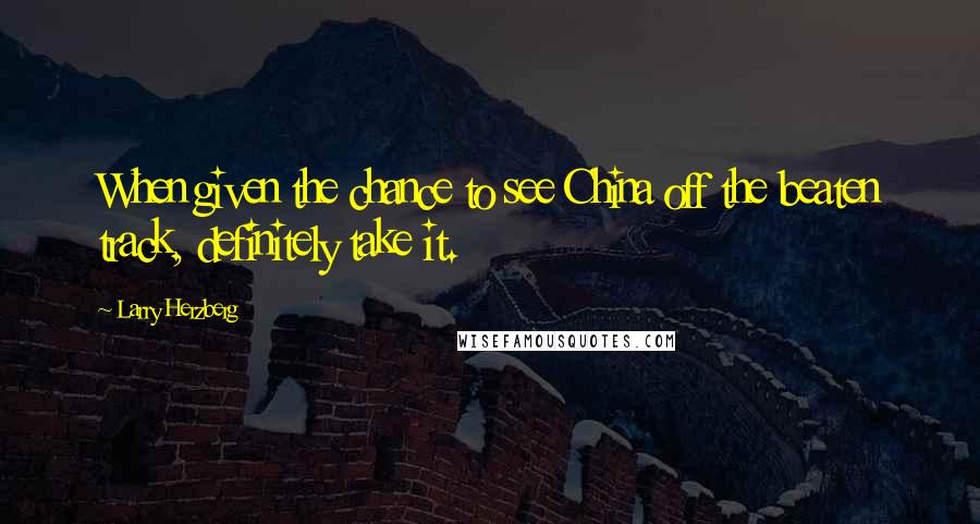 Larry Herzberg Quotes: When given the chance to see China off the beaten track, definitely take it.