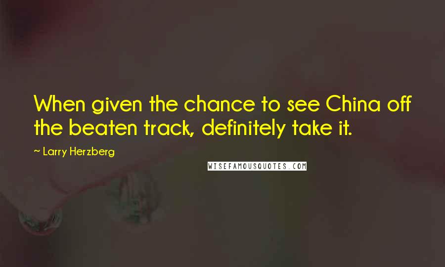 Larry Herzberg Quotes: When given the chance to see China off the beaten track, definitely take it.