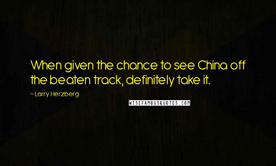 Larry Herzberg Quotes: When given the chance to see China off the beaten track, definitely take it.