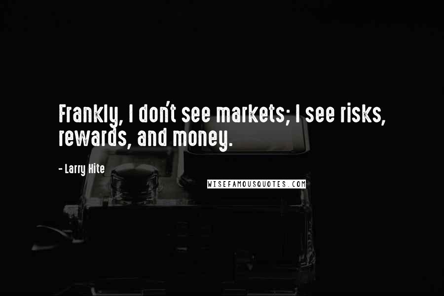 Larry Hite Quotes: Frankly, I don't see markets; I see risks, rewards, and money.