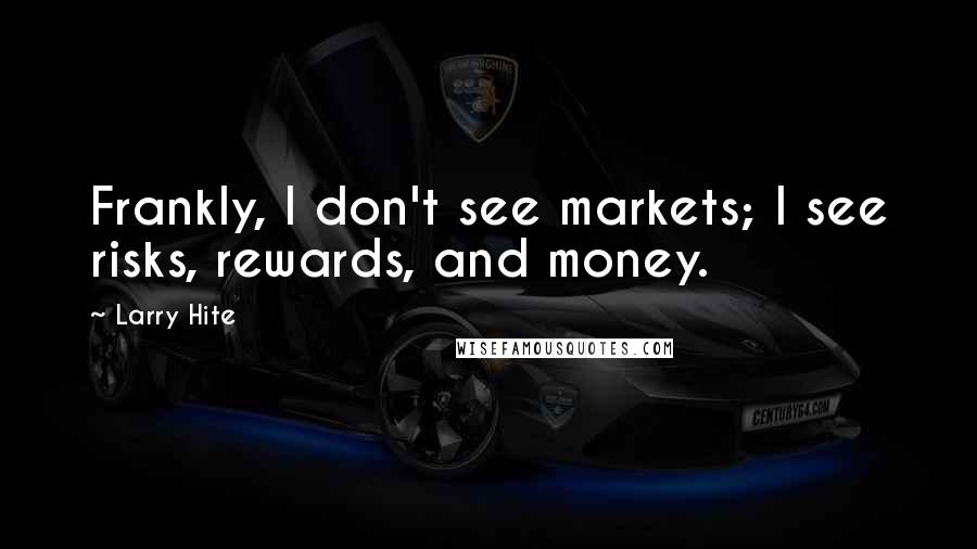 Larry Hite Quotes: Frankly, I don't see markets; I see risks, rewards, and money.