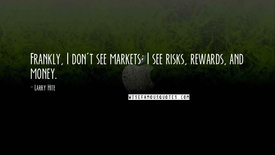 Larry Hite Quotes: Frankly, I don't see markets; I see risks, rewards, and money.