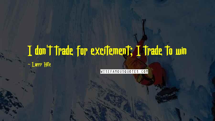 Larry Hite Quotes: I don't trade for excitement; I trade to win