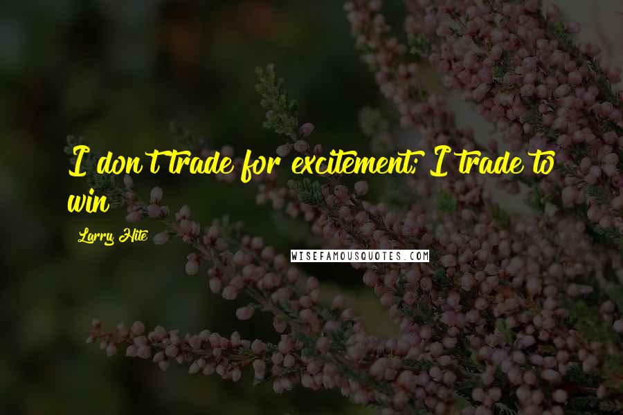 Larry Hite Quotes: I don't trade for excitement; I trade to win