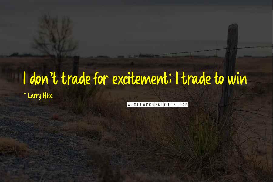 Larry Hite Quotes: I don't trade for excitement; I trade to win