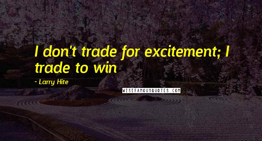 Larry Hite Quotes: I don't trade for excitement; I trade to win