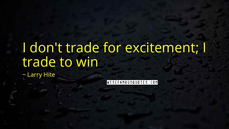 Larry Hite Quotes: I don't trade for excitement; I trade to win