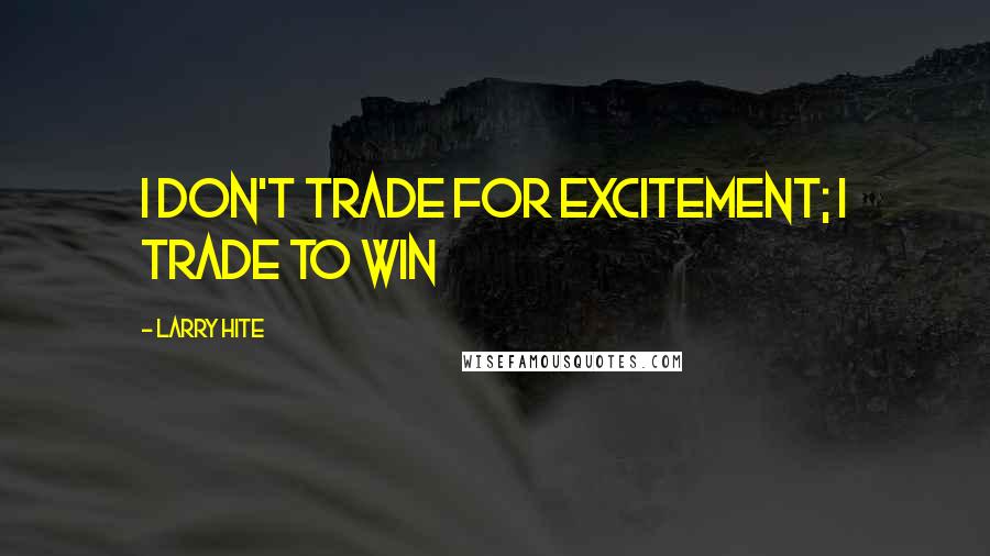 Larry Hite Quotes: I don't trade for excitement; I trade to win