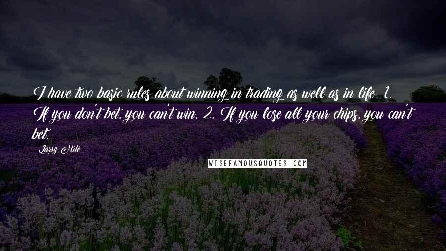 Larry Hite Quotes: I have two basic rules about winning in trading as well as in life: 1. If you don't bet, you can't win. 2. If you lose all your chips, you can't bet.