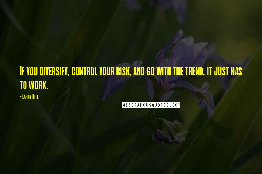 Larry Hite Quotes: If you diversify, control your risk, and go with the trend, it just has to work.