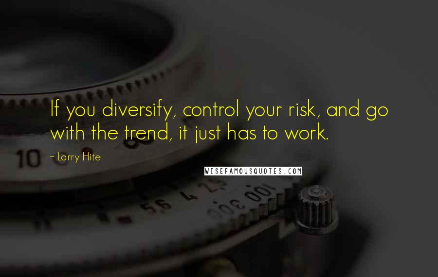 Larry Hite Quotes: If you diversify, control your risk, and go with the trend, it just has to work.