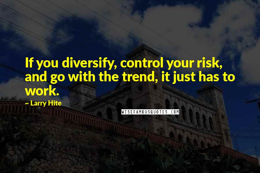 Larry Hite Quotes: If you diversify, control your risk, and go with the trend, it just has to work.