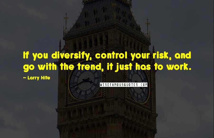 Larry Hite Quotes: If you diversify, control your risk, and go with the trend, it just has to work.