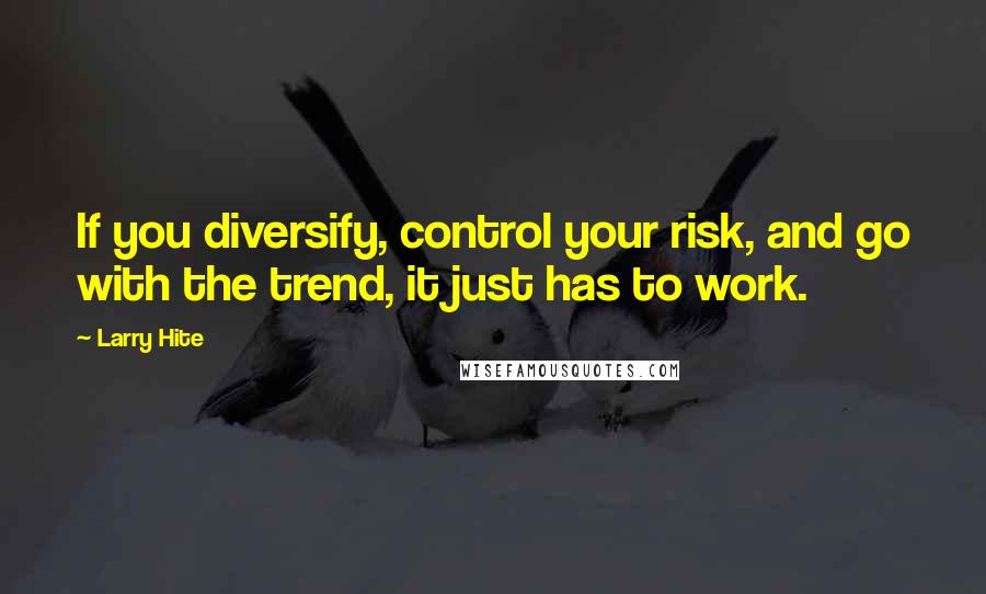 Larry Hite Quotes: If you diversify, control your risk, and go with the trend, it just has to work.