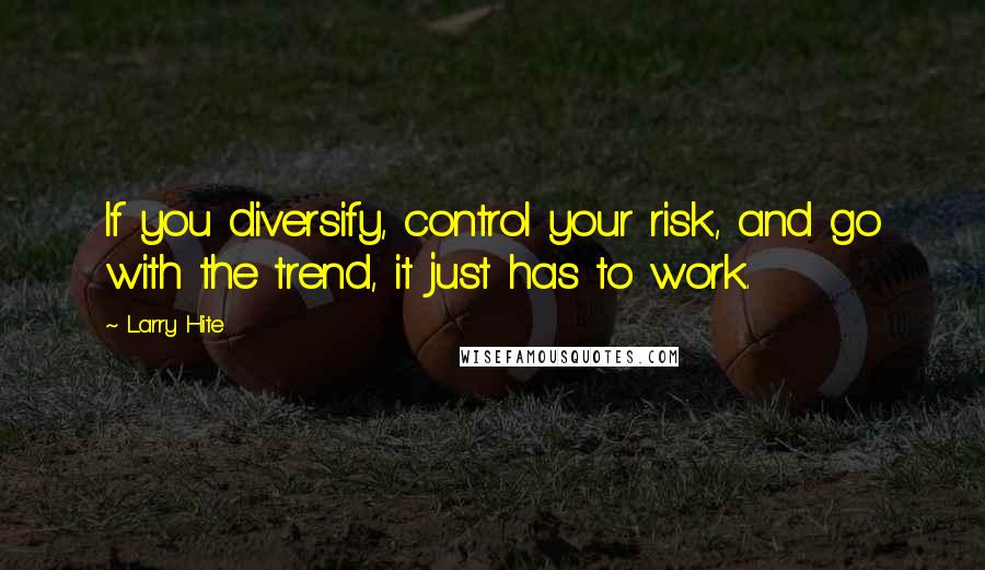 Larry Hite Quotes: If you diversify, control your risk, and go with the trend, it just has to work.