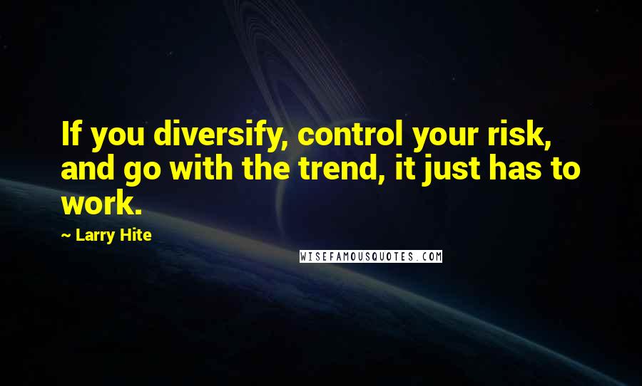 Larry Hite Quotes: If you diversify, control your risk, and go with the trend, it just has to work.