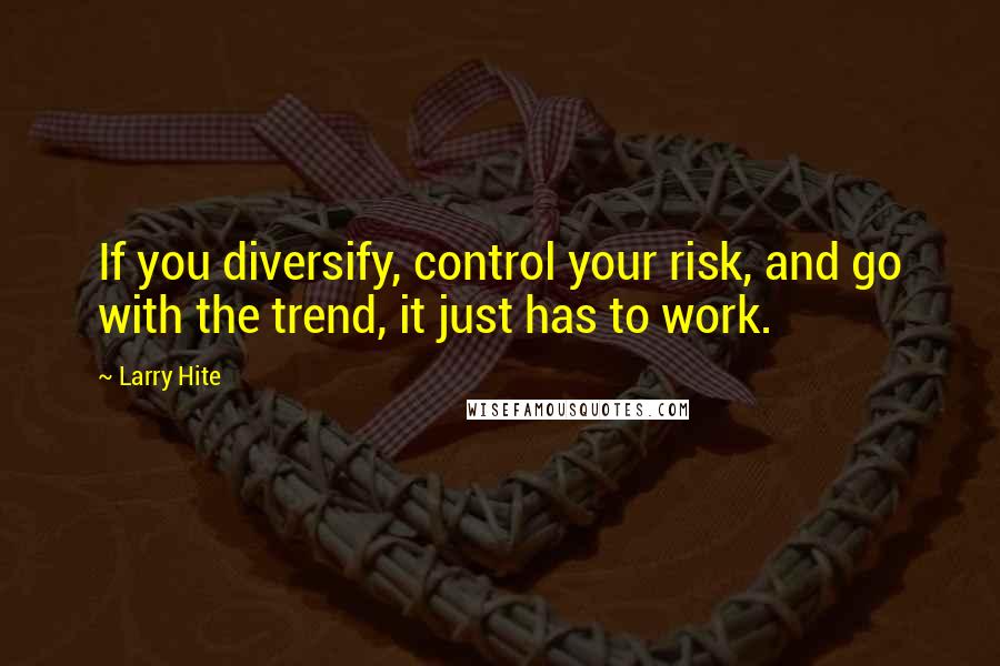 Larry Hite Quotes: If you diversify, control your risk, and go with the trend, it just has to work.