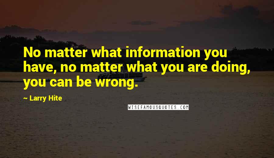 Larry Hite Quotes: No matter what information you have, no matter what you are doing, you can be wrong.