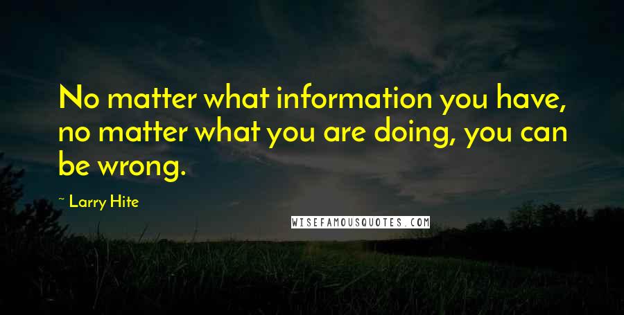 Larry Hite Quotes: No matter what information you have, no matter what you are doing, you can be wrong.