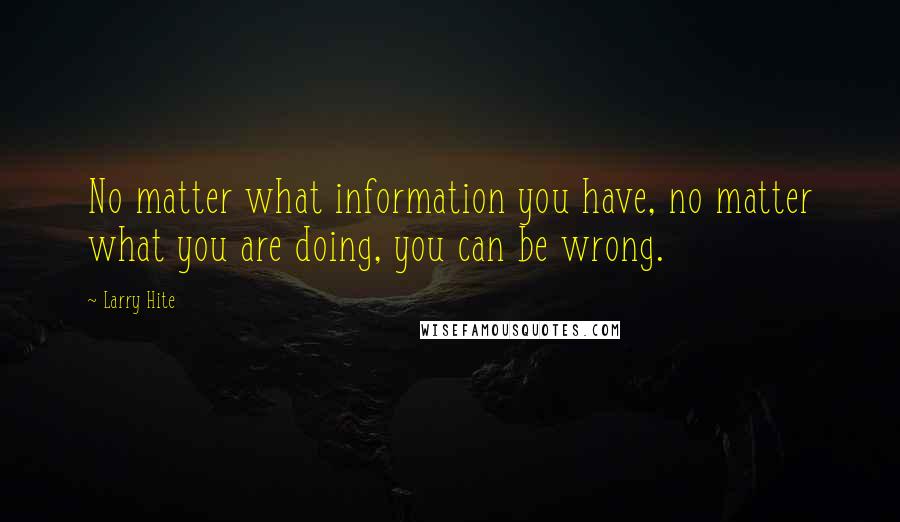 Larry Hite Quotes: No matter what information you have, no matter what you are doing, you can be wrong.