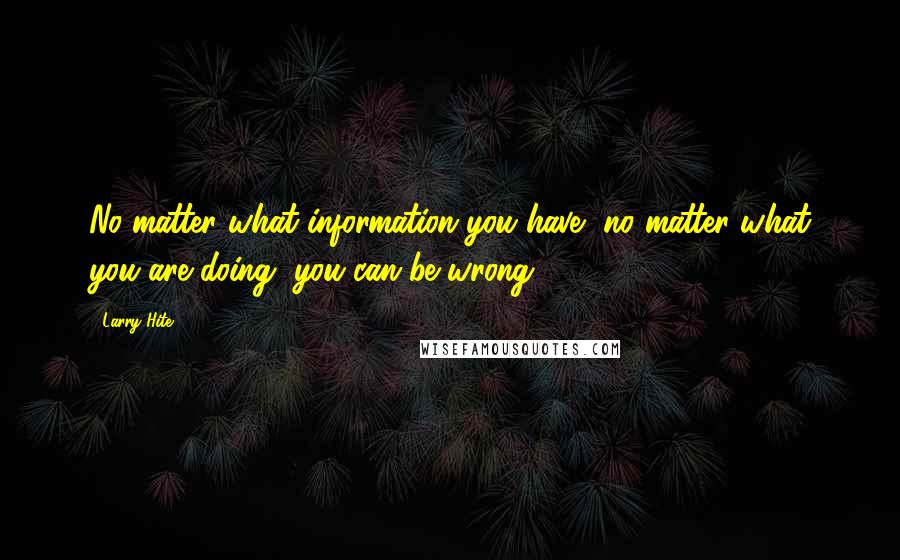 Larry Hite Quotes: No matter what information you have, no matter what you are doing, you can be wrong.