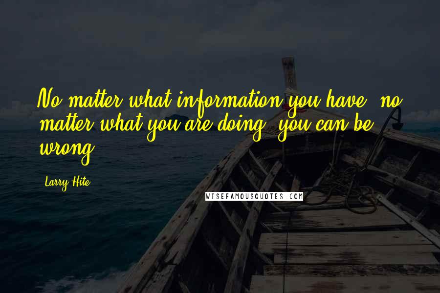 Larry Hite Quotes: No matter what information you have, no matter what you are doing, you can be wrong.