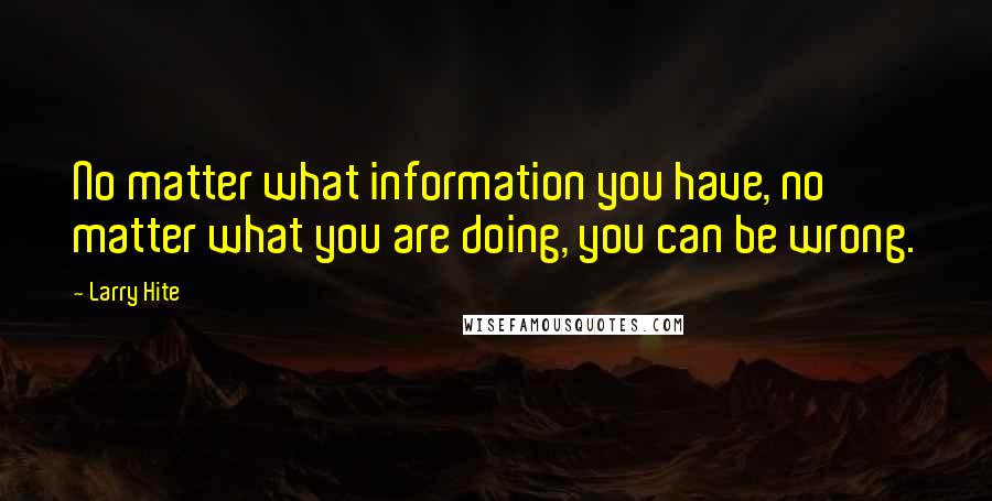 Larry Hite Quotes: No matter what information you have, no matter what you are doing, you can be wrong.