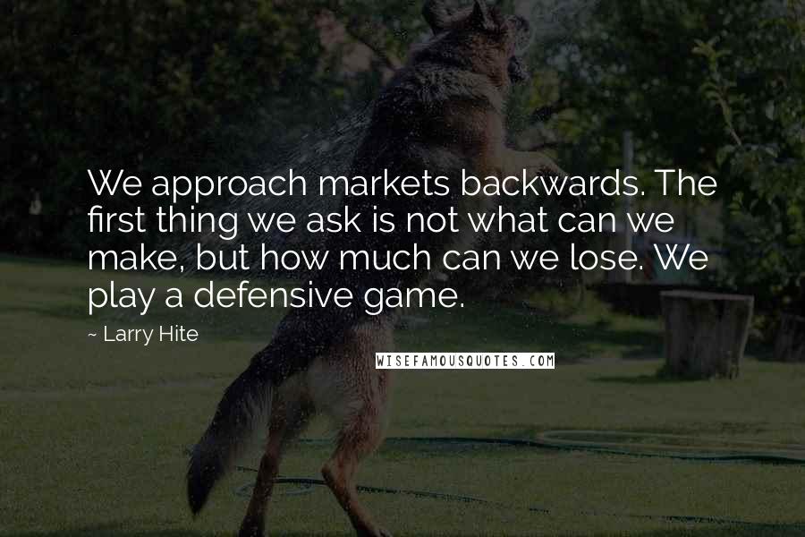 Larry Hite Quotes: We approach markets backwards. The first thing we ask is not what can we make, but how much can we lose. We play a defensive game.