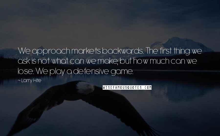 Larry Hite Quotes: We approach markets backwards. The first thing we ask is not what can we make, but how much can we lose. We play a defensive game.