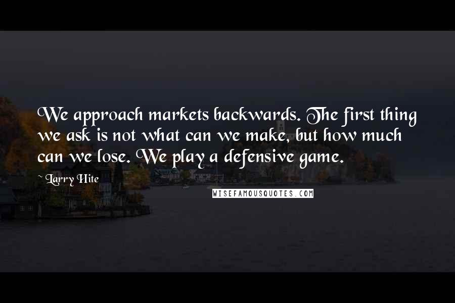 Larry Hite Quotes: We approach markets backwards. The first thing we ask is not what can we make, but how much can we lose. We play a defensive game.