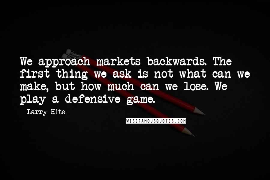 Larry Hite Quotes: We approach markets backwards. The first thing we ask is not what can we make, but how much can we lose. We play a defensive game.